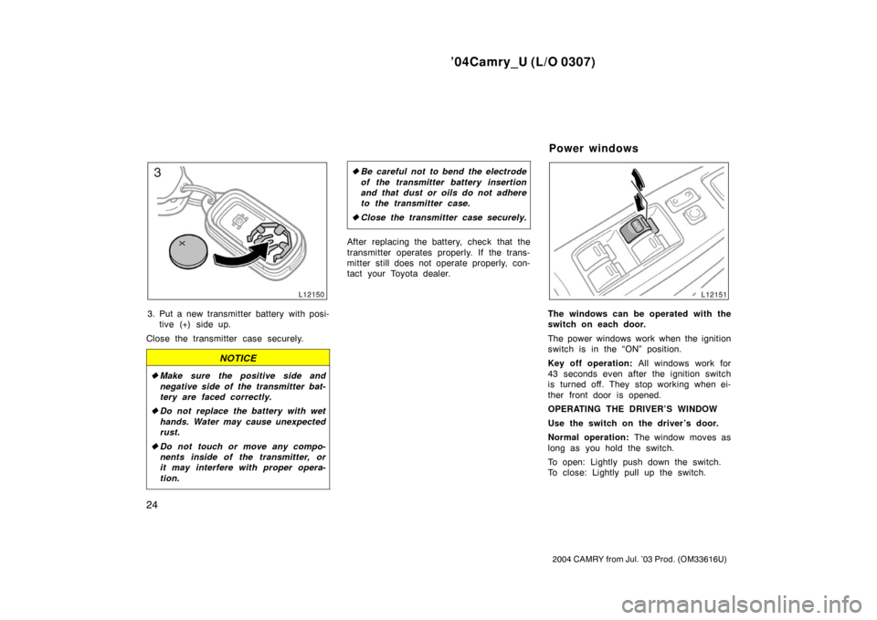 TOYOTA CAMRY 2004 XV30 / 7.G Owners Guide ’04Camry_U (L/O 0307)
24
2004 CAMRY from Jul. ’03 Prod. (OM33616U)
3. Put a new transmitter battery with posi-tive (+) side up.
Close the transmitter case securely.
NOTICE
 Make sure the positive