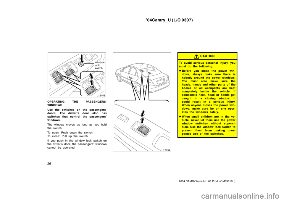 TOYOTA CAMRY 2004 XV30 / 7.G Owners Guide ’04Camry_U (L/O 0307)
26
2004 CAMRY from Jul. ’03 Prod. (OM33616U)
Window
lock
switch
OPERATING THE PASSENGERS’
WINDOWS
Use the switches on  the passengers’
doors. The driver ’s door also ha