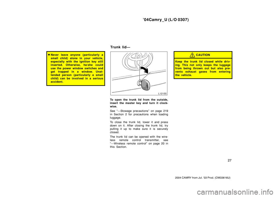 TOYOTA CAMRY 2004 XV30 / 7.G Owners Manual ’04Camry_U (L/O 0307)
27
2004 CAMRY from Jul. ’03 Prod. (OM33616U)
Never leave anyone (particularly a
small child) alone in your vehicle,
especially with the ignition key still
inserted. Otherwis