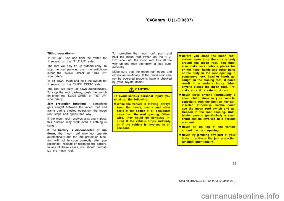 TOYOTA CAMRY 2004 XV30 / 7.G Service Manual ’04Camry_U (L/O 0307)
35
2004 CAMRY from Jul. ’03 Prod. (OM33616U)
Tilting operation—
To tilt up: Push and hold the switch for
1 second on the “TILT UP” side.
The roof will fully tilt up aut