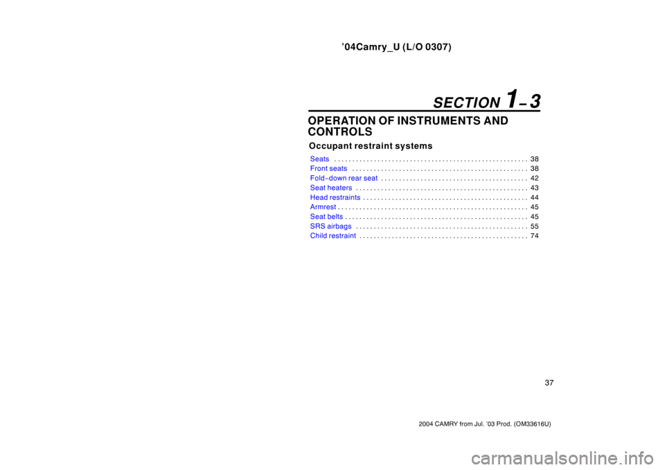 TOYOTA CAMRY 2004 XV30 / 7.G Service Manual ’04Camry_U (L/O 0307)
37
2004 CAMRY from Jul. ’03 Prod. (OM33616U)
OPERATION OF INSTRUMENTS AND
CONTROLS
Occupant restraint systems
Seats38
. . . . . . . . . . . . . . . . . . . . . . . . . . . . 