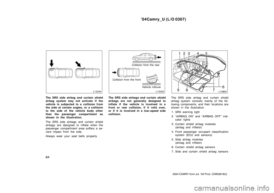 TOYOTA CAMRY 2004 XV30 / 7.G Manual PDF ’04Camry_U (L/O 0307)
64
2004 CAMRY from Jul. ’03 Prod. (OM33616U)
The SRS side airbag and curtain shield
airbag system may not activate if the
vehicle is subjected to a collision from
the side at