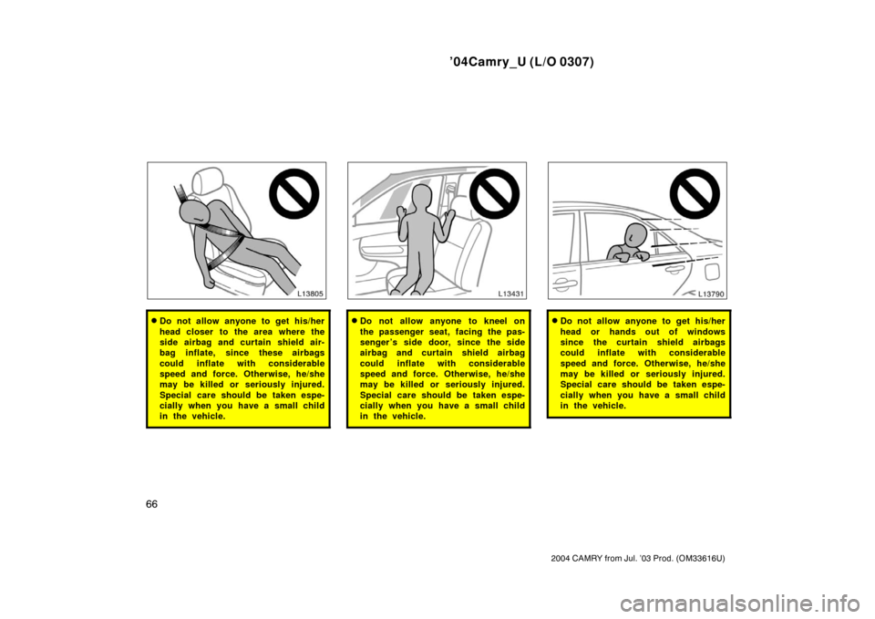 TOYOTA CAMRY 2004 XV30 / 7.G Manual PDF ’04Camry_U (L/O 0307)
66
2004 CAMRY from Jul. ’03 Prod. (OM33616U)
Do not allow anyone to get his/her
head closer to the area where the
side airbag and curtain shield air-
bag inflate, since thes