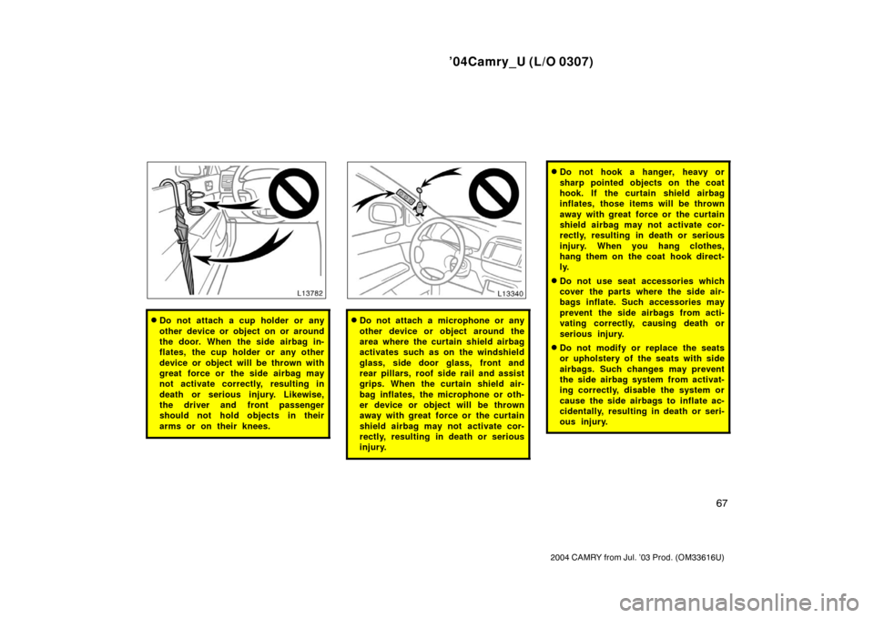 TOYOTA CAMRY 2004 XV30 / 7.G Owners Manual ’04Camry_U (L/O 0307)
67
2004 CAMRY from Jul. ’03 Prod. (OM33616U)
Do not attach a cup holder or any
other device or object on or around
the door. When the side airbag in-
flates, the cup holder 