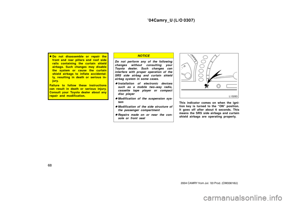 TOYOTA CAMRY 2004 XV30 / 7.G Manual PDF ’04Camry_U (L/O 0307)
68
2004 CAMRY from Jul. ’03 Prod. (OM33616U)
Do not disassemble or repair the
front and rear pillars and roof side
rails containing the curtain shield
airbags. Such changes 