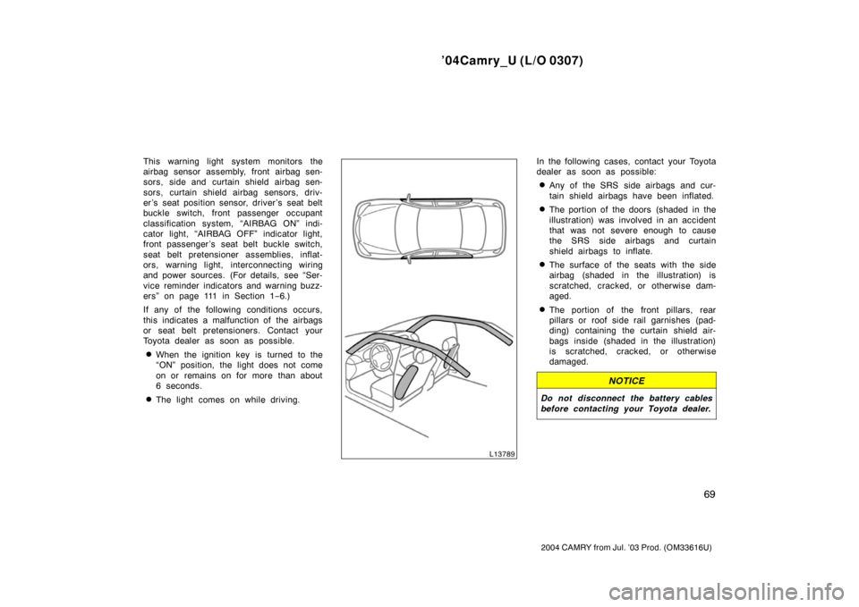 TOYOTA CAMRY 2004 XV30 / 7.G Owners Manual ’04Camry_U (L/O 0307)
69
2004 CAMRY from Jul. ’03 Prod. (OM33616U)
This warning light system monitors the
airbag sensor assembly, front airbag sen-
sors, side and curtain shield airbag sen-
sors, 