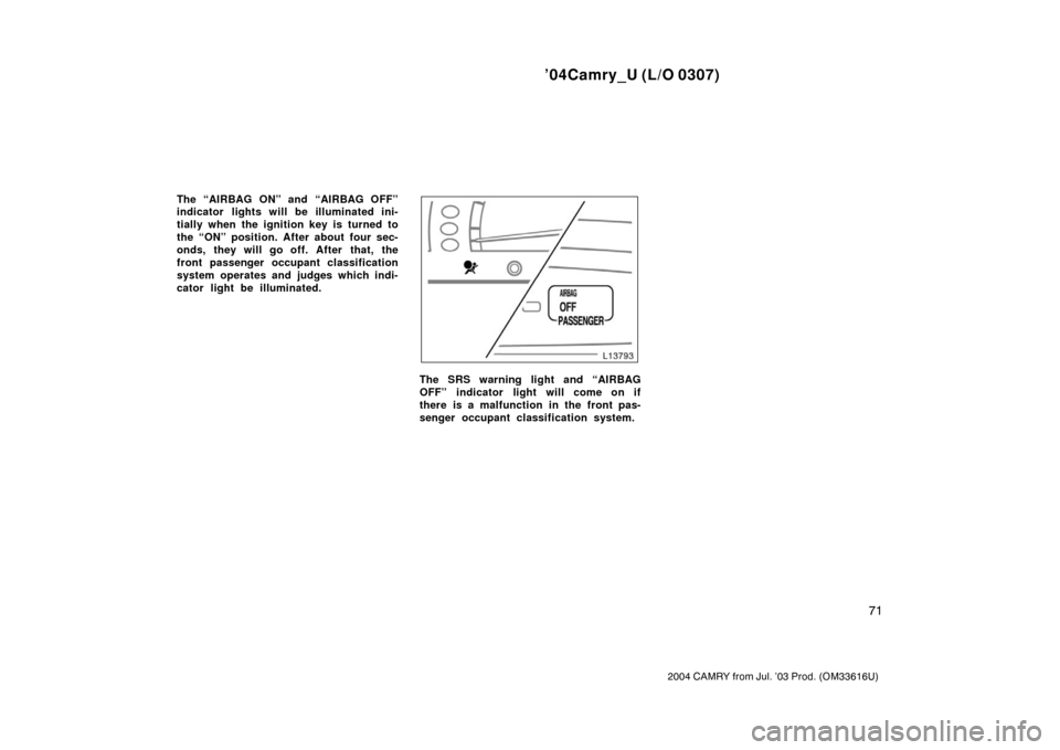 TOYOTA CAMRY 2004 XV30 / 7.G Manual PDF ’04Camry_U (L/O 0307)
71
2004 CAMRY from Jul. ’03 Prod. (OM33616U)
The “AIRBAG ON” and “AIRBAG OFF”
indicator lights will be illuminated ini-
tially when the ignition key is turned to
the 