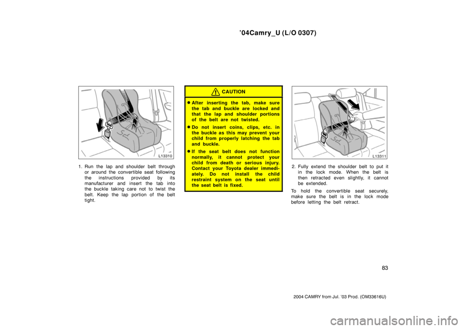 TOYOTA CAMRY 2004 XV30 / 7.G Owners Manual ’04Camry_U (L/O 0307)
83
2004 CAMRY from Jul. ’03 Prod. (OM33616U)
1. Run the lap and shoulder belt throughor around the convertible seat following
the instructions provided by its
manufacturer an