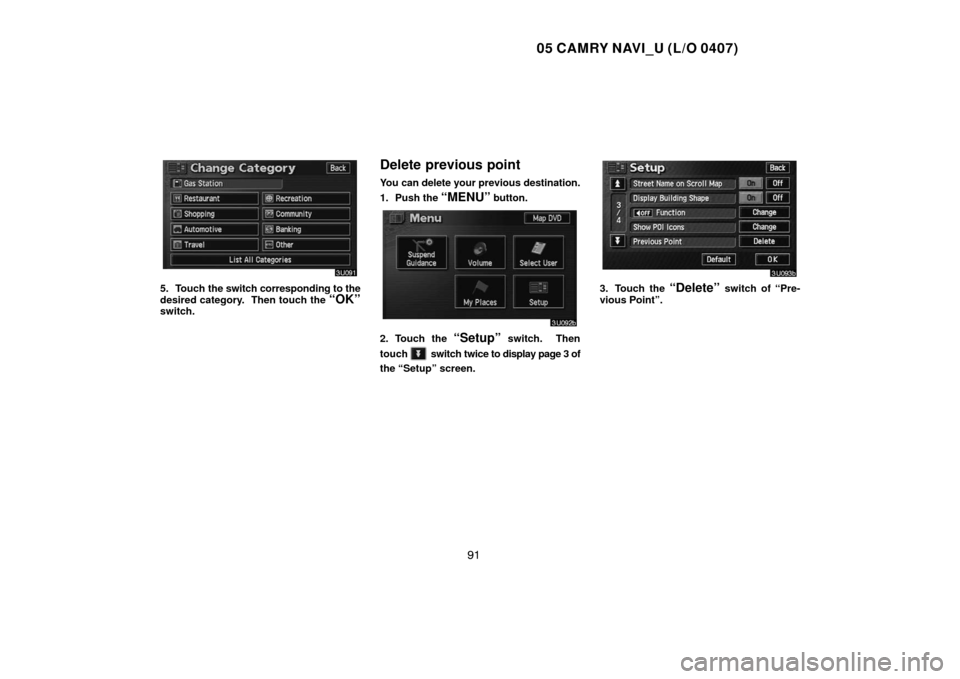 TOYOTA CAMRY 2005 XV30 / 7.G Navigation Manual 05 CAMRY NAVI_U (L/O 0407)
91
5. Touch the switch corresponding to the
desired category.  Then touch the 
“OK”switch.
Delete previous point
You can delete your previous destination.
1. Push the 
�