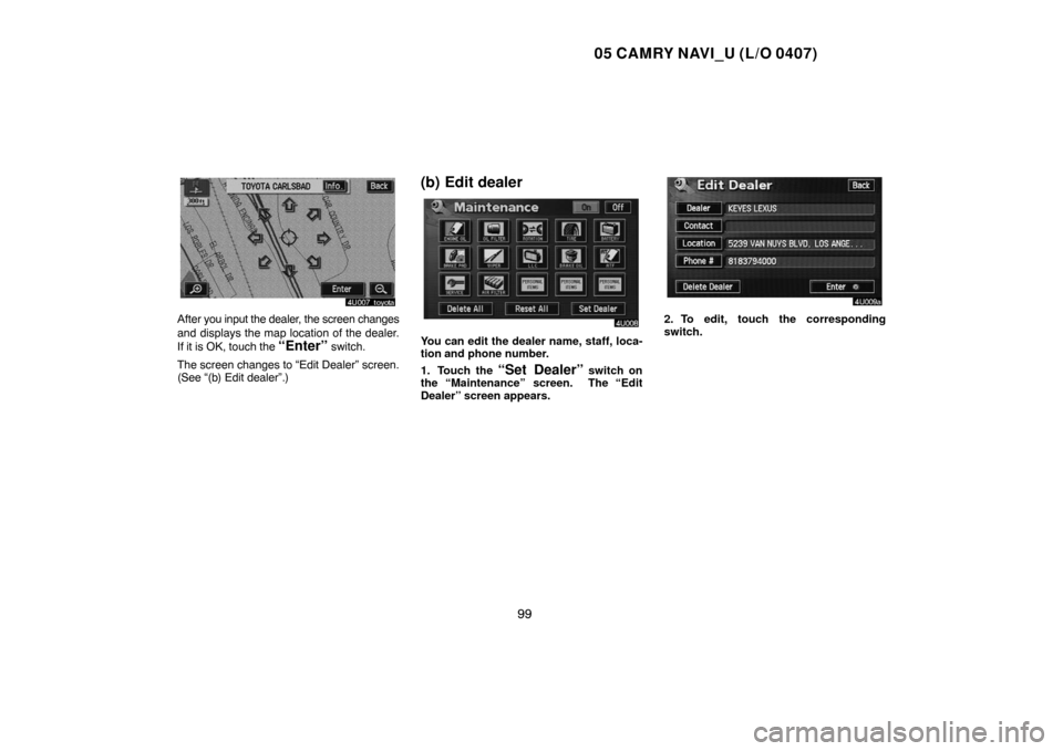 TOYOTA CAMRY 2005 XV30 / 7.G Navigation Manual 05 CAMRY NAVI_U (L/O 0407)
99
After you input the dealer, the screen changes
and displays the map location of the dealer.
If it is OK, touch the 
“Enter” switch.
The screen changes to “Edit Deal