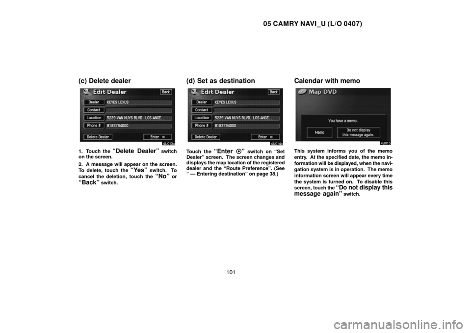 TOYOTA CAMRY 2005 XV30 / 7.G Navigation Manual 05 CAMRY NAVI_U (L/O 0407)
101
(c) Delete dealer
1. Touch the “Delete Dealer” switch
on the screen.
2. A message will appear on the screen.
To delete, touch the 
“Yes” switch.  To
cancel the d