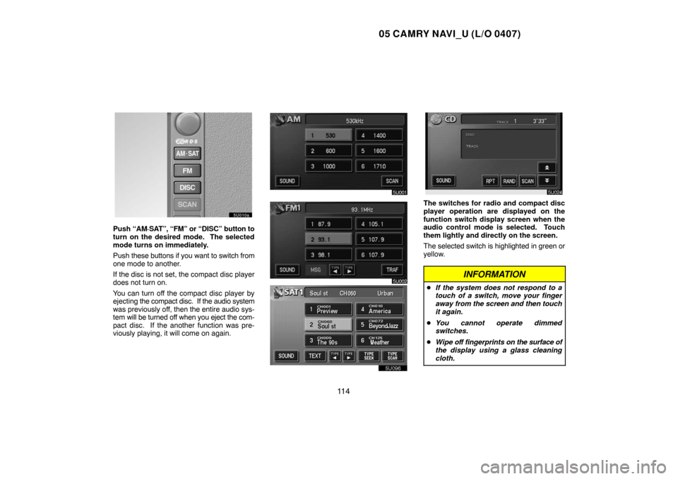 TOYOTA CAMRY 2005 XV30 / 7.G Navigation Manual 05 CAMRY NAVI_U (L/O 0407)
11 4
Push “AM·SAT”, “FM” or “DISC” button to
turn on the desired mode.  The selected
mode turns on immediately.
Push these buttons if you want to switch from
on