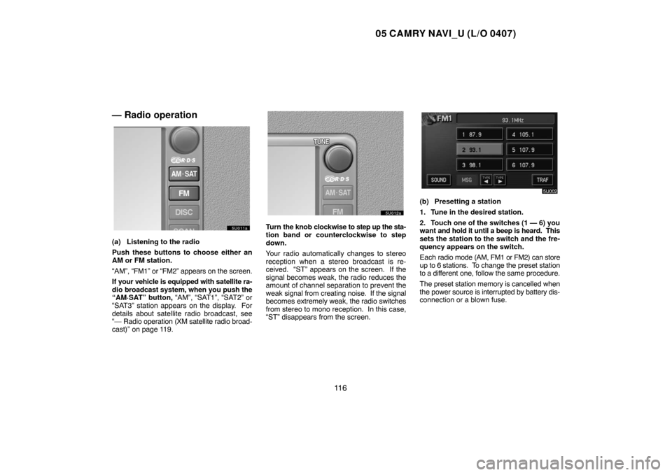 TOYOTA CAMRY 2005 XV30 / 7.G Navigation Manual 05 CAMRY NAVI_U (L/O 0407)
11 6
— Radio operation
(a) Listening to the radio
Push these buttons to choose either an
AM or FM station.
“AM”, “FM1” or “FM2” appears on the screen.
If your 