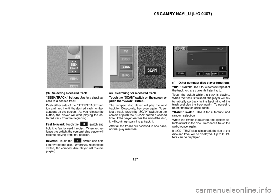 TOYOTA CAMRY 2005 XV30 / 7.G Navigation Manual 05 CAMRY NAVI_U (L/O 0407)
127
(d) Selecting a desired track
“SEEK/TRACK” button: Use for a direct ac-
cess to a desired track.
Push either side of the “SEEK/TRACK” but-
ton and hold it until 