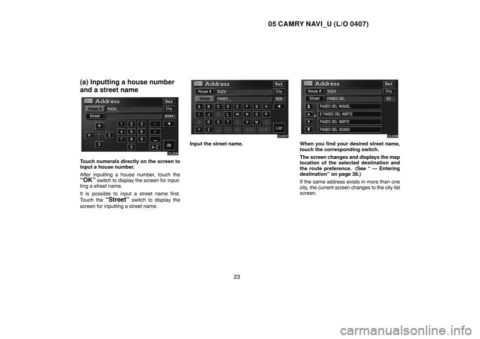 TOYOTA CAMRY 2005 XV30 / 7.G Navigation Manual 05 CAMRY NAVI_U (L/O 0407)
23
(a) Inputting a house number
and a street name
Touch numerals directly on the screen to
input a house number.
After inputting a house number, touch the
“OK” switch to