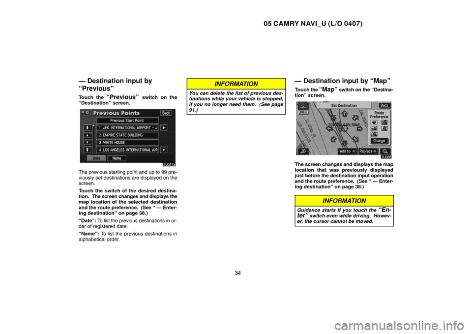 TOYOTA CAMRY 2005 XV30 / 7.G Navigation Manual 05 CAMRY NAVI_U (L/O 0407)
34
— Destination input by
“Previous”
Touch the “Previous” switch on the
“Destination” screen.
The previous starting point and up to 99 pre-
viously set destina TOYOTA CAMRY 2005 XV30 / 7.G Navigation Manual 05 CAMRY NAVI_U (L/O 0407)
34
— Destination input by
“Previous”
Touch the “Previous” switch on the
“Destination” screen.
The previous starting point and up to 99 pre-
viously set destina
