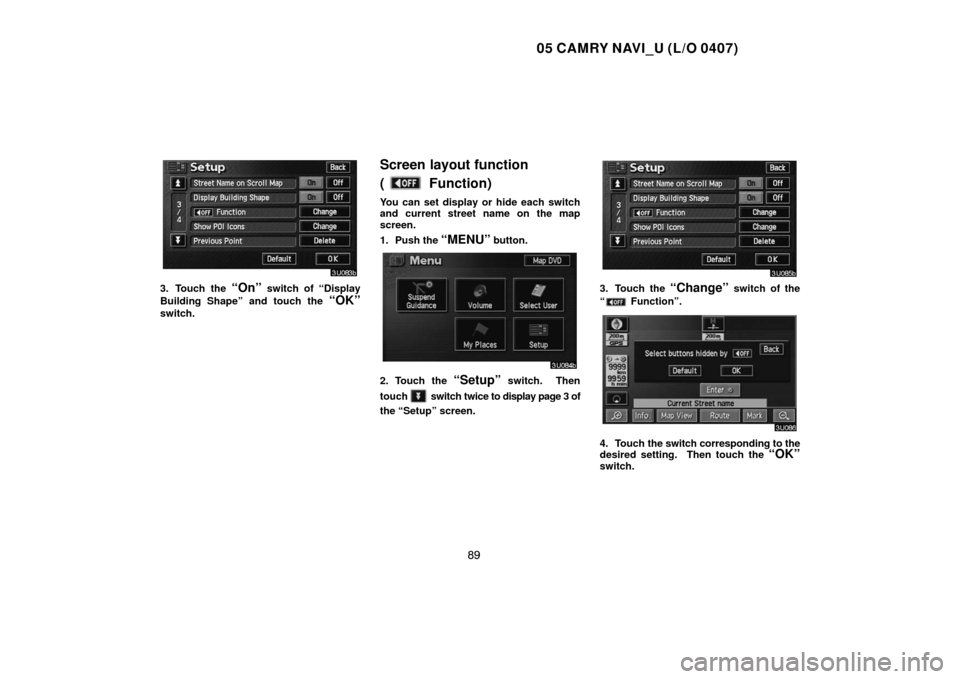 TOYOTA CAMRY 2005 XV30 / 7.G Navigation Manual 05 CAMRY NAVI_U (L/O 0407)
89
3. Touch the “On” switch of “Display
Building Shape” and touch the 
“OK”
switch.
Screen layout function 
(
 Function)
You can set display or hide each switch
