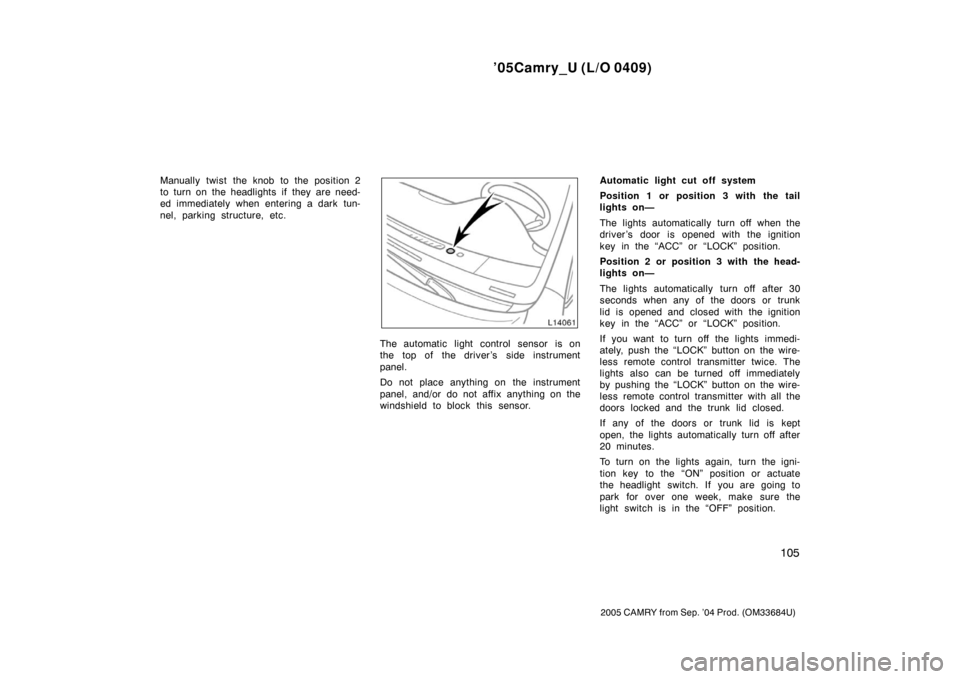 TOYOTA CAMRY 2005 XV30 / 7.G User Guide ’05Camry_U (L/O 0409)
105
2005 CAMRY from Sep. ’04 Prod. (OM33684U)
Manually twist the knob to the position 2
to turn on the headlights if they are need-
ed immediately when entering a dark tun-
TOYOTA CAMRY 2005 XV30 / 7.G User Guide ’05Camry_U (L/O 0409)
105
2005 CAMRY from Sep. ’04 Prod. (OM33684U)
Manually twist the knob to the position 2
to turn on the headlights if they are need-
ed immediately when entering a dark tun-