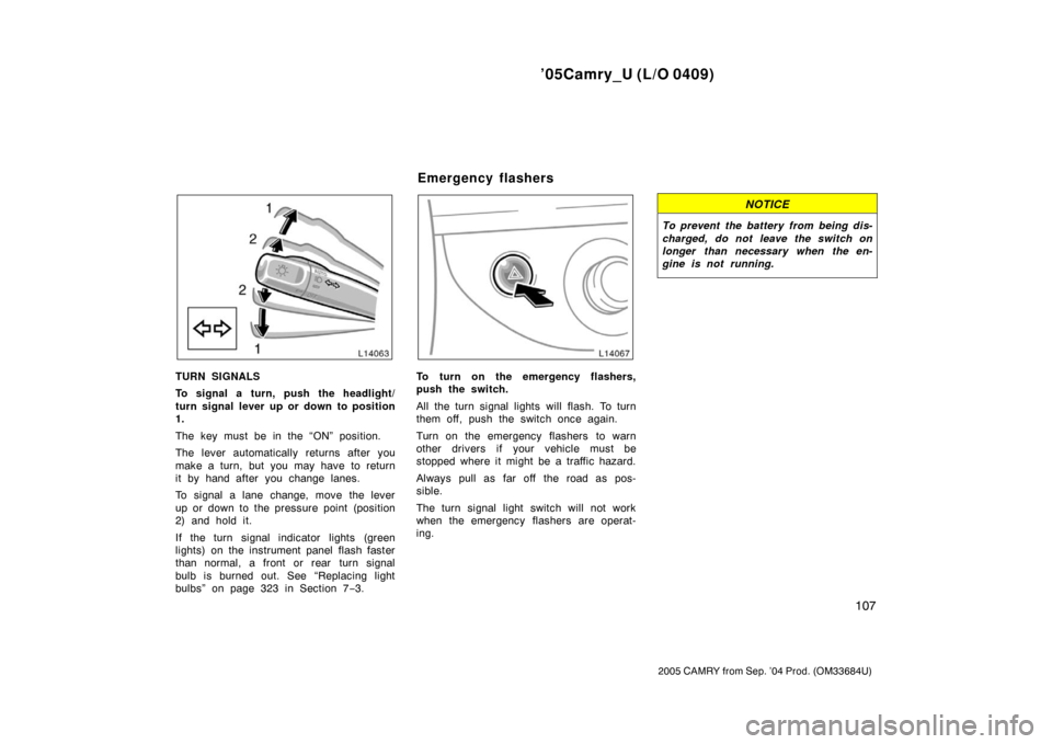 TOYOTA CAMRY 2005 XV30 / 7.G Owners Manual ’05Camry_U (L/O 0409)
107
2005 CAMRY from Sep. ’04 Prod. (OM33684U)
TURN SIGNALS
To signal a turn, push the headlight/
turn signal lever up or down to position
1.
The key must be in the “ON” p