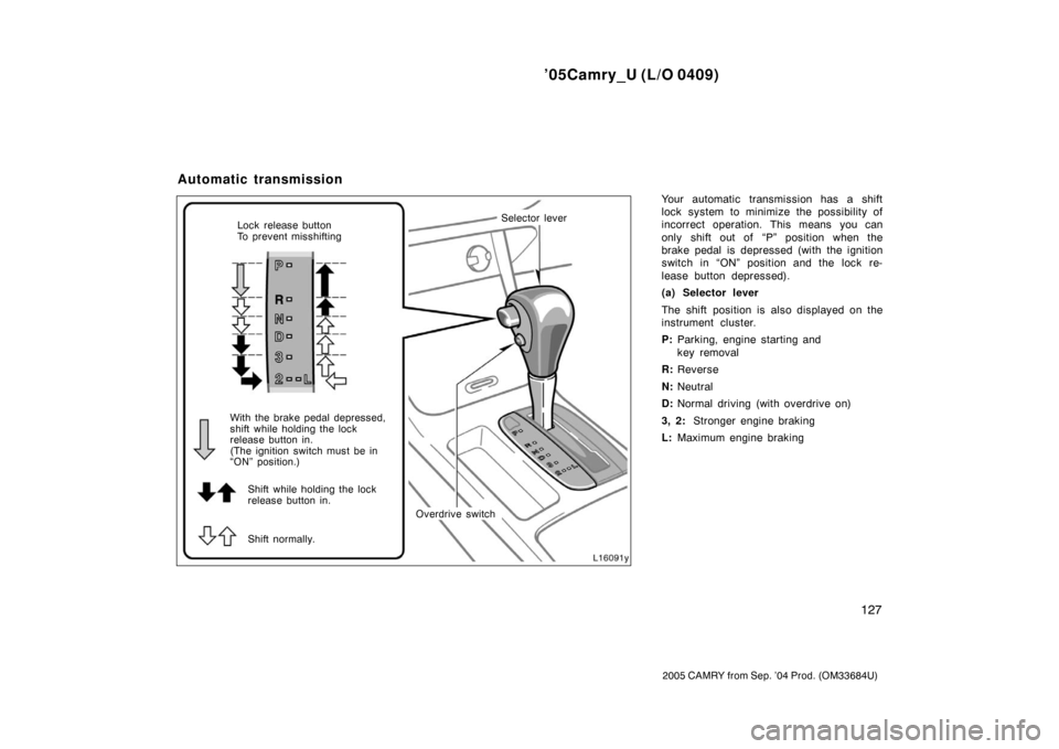 TOYOTA CAMRY 2005 XV30 / 7.G Owners Manual ’05Camry_U (L/O 0409)
127
2005 CAMRY from Sep. ’04 Prod. (OM33684U)
Your automatic transmission has a shift
lock system to minimize the possibility of
incorrect operation. This means you can
only 