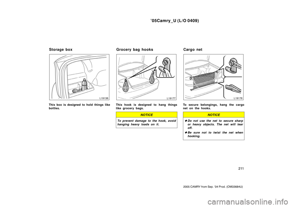 TOYOTA CAMRY 2005 XV30 / 7.G Owners Manual ’05Camry_U (L/O 0409)
211
2005 CAMRY from Sep. ’04 Prod. (OM33684U)
This box is designed to hold things like
bottles.This hook is designed to hang things
like grocery bags.
NOTICE
To prevent damag