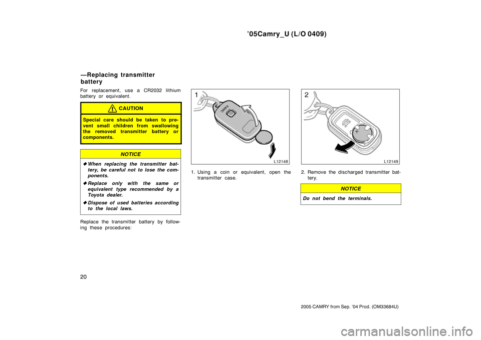 TOYOTA CAMRY 2005 XV30 / 7.G Owners Manual ’05Camry_U (L/O 0409)
20
2005 CAMRY from Sep. ’04 Prod. (OM33684U)
For replacement, use a CR2032 lithium
battery or equivalent.
CAUTION
Special care should be taken to pre-
vent small children fro