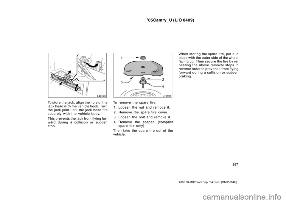 TOYOTA CAMRY 2005 XV30 / 7.G Owners Manual ’05Camry_U (L/O 0409)
267
2005 CAMRY from Sep. ’04 Prod. (OM33684U)
To st or e the jac k , align the hole o f t he
jack head with the vehicle hook. Turn
the jack joint until the jack base fits
sec