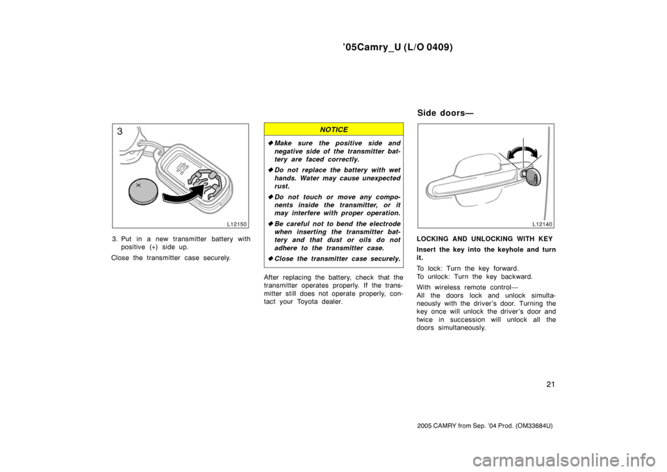 TOYOTA CAMRY 2005 XV30 / 7.G Owners Manual ’05Camry_U (L/O 0409)
21
2005 CAMRY from Sep. ’04 Prod. (OM33684U)
3. Put in a new transmitter battery withpositive (+) side up.
Close the transmitter case securely.
NOTICE
 Make sure the positiv