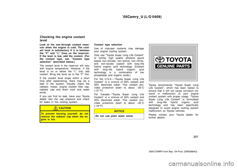TOYOTA CAMRY 2005 XV30 / 7.G Owners Manual ’05Camry_U (L/O 0409)
307
2005 CAMRY from Sep. ’04 Prod. (OM33684U)
Look at the see�through coolant reser-
voir when the engine is cold. The cool-
ant level is satisfactory if it is between
the �