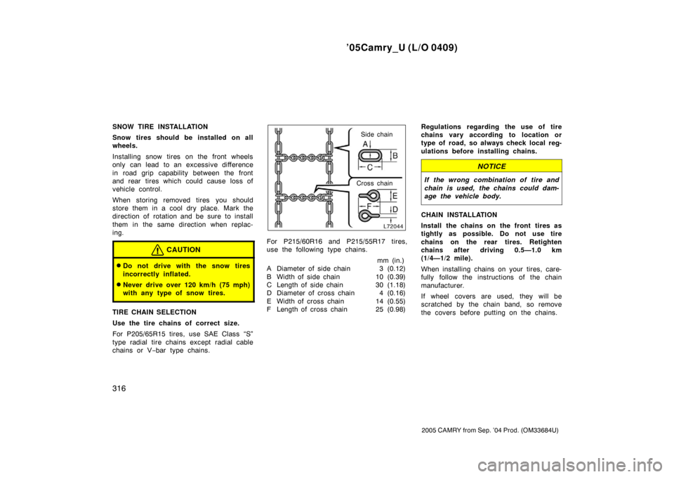 TOYOTA CAMRY 2005 XV30 / 7.G Owners Manual ’05Camry_U (L/O 0409)
316
2005 CAMRY from Sep. ’04 Prod. (OM33684U)
SNOW TIRE INSTALLATION
Snow tires should be installed on all
wheels.
Installing snow tires on the front wheels
only can lead  to