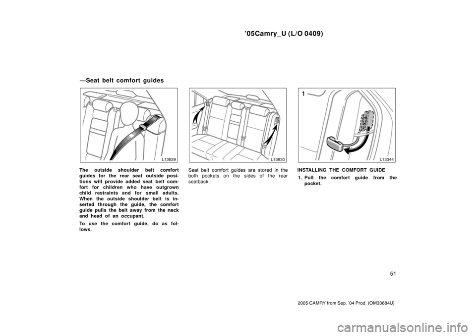 TOYOTA CAMRY 2005 XV30 / 7.G Owners Manual ’05Camry_U (L/O 0409)
51
2005 CAMRY from Sep. ’04 Prod. (OM33684U)
The outside shoulder belt comfort
guides for the rear seat outside posi-
tions will provide added seat belt com-
fort for childre