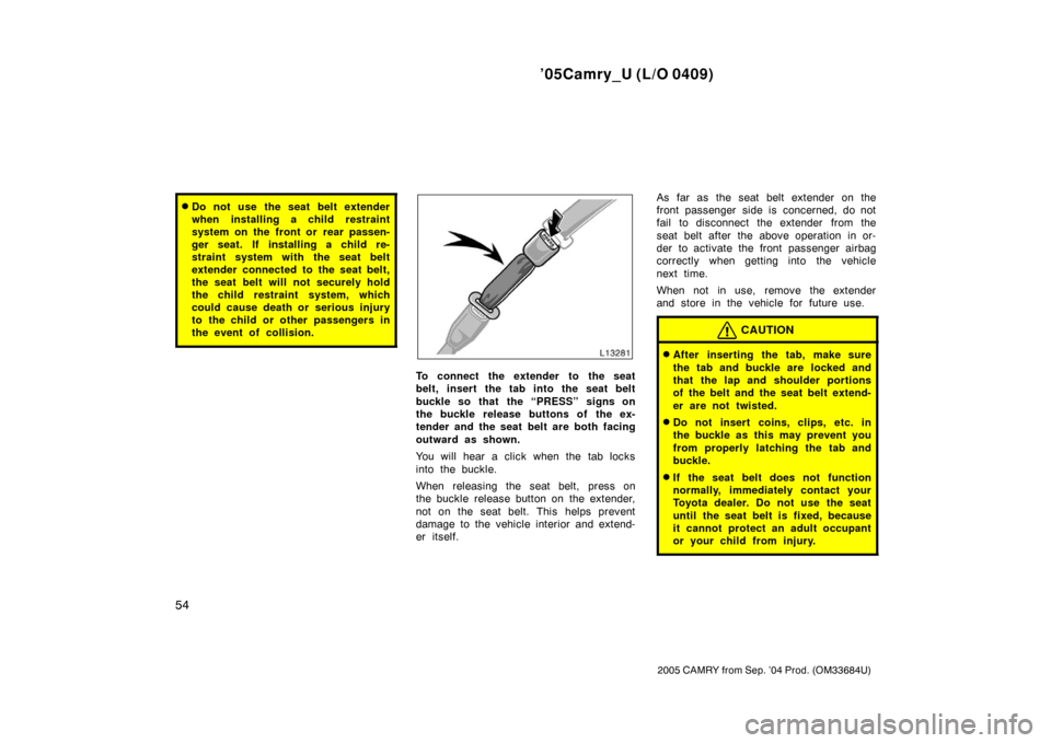 TOYOTA CAMRY 2005 XV30 / 7.G Owners Manual ’05Camry_U (L/O 0409)
54
2005 CAMRY from Sep. ’04 Prod. (OM33684U)
Do not use the seat belt extender
when installing a child restraint
system on the front or  rear passen-
ger seat. If installing