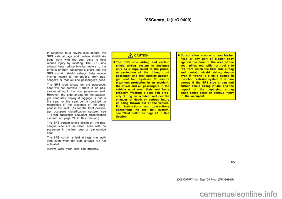 TOYOTA CAMRY 2005 XV30 / 7.G Manual PDF ’05Camry_U (L/O 0409)
65
2005 CAMRY from Sep. ’04 Prod. (OM33684U)
In response to a severe side impact, the
SRS side airbags and curtain shield air-
bags work with the seat belts to help
reduce in