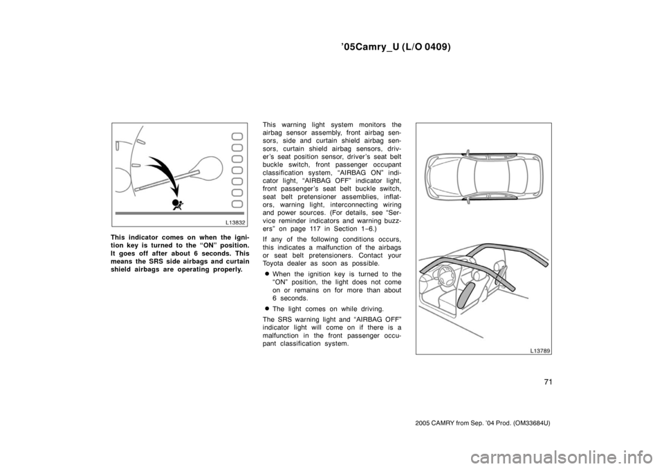 TOYOTA CAMRY 2005 XV30 / 7.G Owners Manual ’05Camry_U (L/O 0409)
71
2005 CAMRY from Sep. ’04 Prod. (OM33684U)
This indicator comes on when the igni-
tion key is turned to the “ON” position.
It goes off after about 6 seconds. This
means