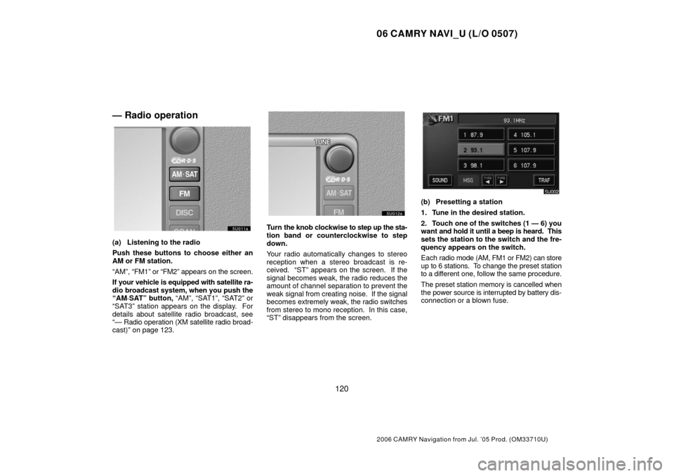 TOYOTA CAMRY 2006 XV40 / 8.G Navigation Manual 06 CAMRY NAVI_U (L/O 0507)
120
2006 CAMRY Navigation from Jul. ’05 Prod. (OM33710U)
— Radio operation
(a) Listening to the radio
Push these buttons to choose either an
AM or FM station.
“AM”, TOYOTA CAMRY 2006 XV40 / 8.G Navigation Manual 06 CAMRY NAVI_U (L/O 0507)
120
2006 CAMRY Navigation from Jul. ’05 Prod. (OM33710U)
— Radio operation
(a) Listening to the radio
Push these buttons to choose either an
AM or FM station.
“AM”,