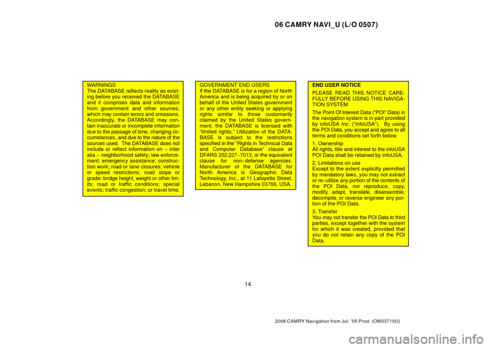 TOYOTA CAMRY 2006 XV40 / 8.G Navigation Manual 06 CAMRY NAVI_U (L/O 0507)
14
2006 CAMRY Navigation from Jul. ’05 Prod. (OM33710U)
WARNINGS
The DATABASE reflects reality as exist-
ing before you received the DATABASE
and it comprises data and inf