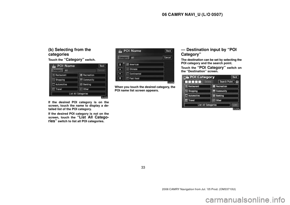 TOYOTA CAMRY 2006 XV40 / 8.G Navigation Manual 06 CAMRY NAVI_U (L/O 0507)
33
2006 CAMRY Navigation from Jul. ’05 Prod. (OM33710U)
(b) Selecting from the
categories
Touch the “Category” switch.
If the desired POI category is on the
screen, to