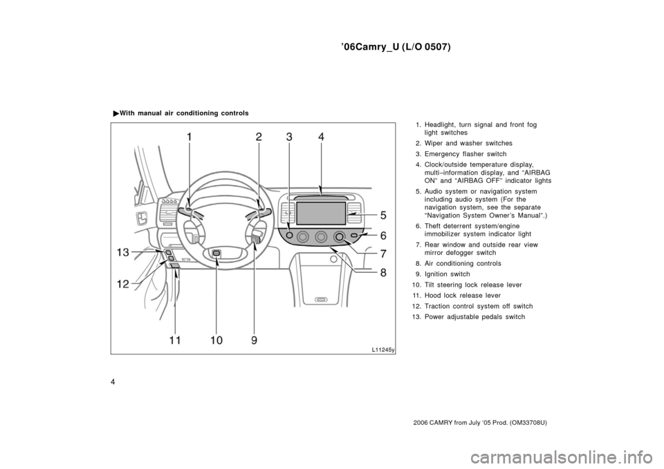 TOYOTA CAMRY 2006 XV40 / 8.G User Guide ’06Camry_U (L/O 0507)
4
2006 CAMRY from July ‘05 Prod. (OM33708U)
1. Headlight, turn signal and front foglight switches
2. Wiper and washer switches
3. Emergency flasher switch
4. Clock/outside te