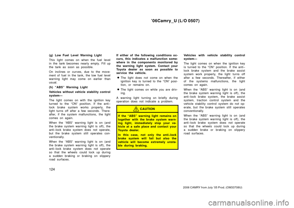 TOYOTA CAMRY 2006 XV40 / 8.G Owners Manual ’06Camry_U (L/O 0507)
124
2006 CAMRY from July ‘05 Prod. (OM33708U)
(g) Low Fuel Level Warning Light
This light comes on when the fuel level
in the tank becomes nearly empty. Fill up
the tank as s