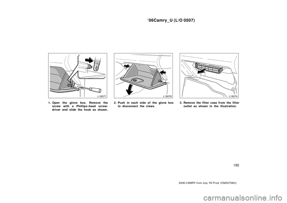 TOYOTA CAMRY 2006 XV40 / 8.G Owners Manual ’06Camry_U (L/O 0507)
193
2006 CAMRY from July ‘05 Prod. (OM33708U)
1. Open the glove box. Remove thescrew with a Phillips�head screw-
driver and slide the hook as shown.2. Push in each side of th