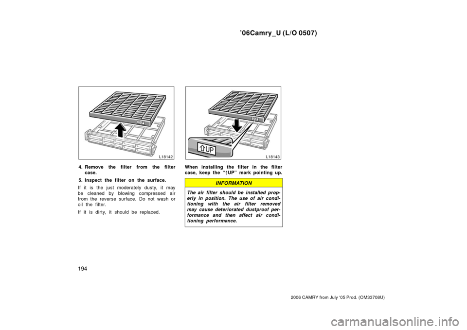 TOYOTA CAMRY 2006 XV40 / 8.G Owners Manual ’06Camry_U (L/O 0507)
194
2006 CAMRY from July ‘05 Prod. (OM33708U)
4. Remove the filter from the filtercase.
5. Inspect the filter on the surface.
If it is the just moderately dusty, it may
be cl