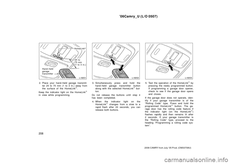 TOYOTA CAMRY 2006 XV40 / 8.G Owners Manual ’06Camry_U (L/O 0507)
208
2006 CAMRY from July ‘05 Prod. (OM33708U)
HomeLink
Hand −held
garage
transmitter 25 to 
75 mm 
(1 to 3 in.)
2. Place your hand−
held garage transmit-
ter 25 to 75 mm