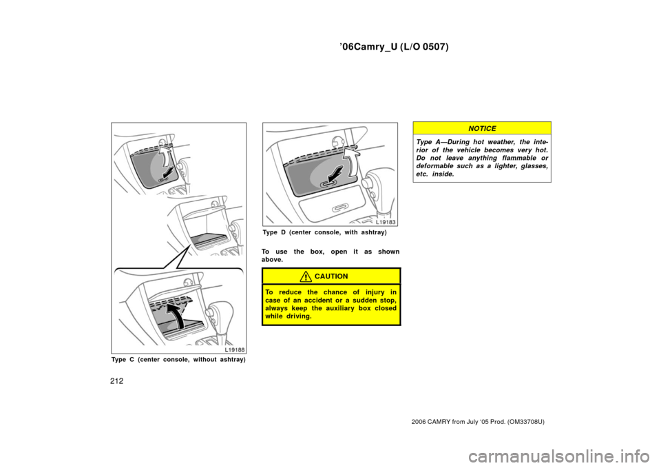 TOYOTA CAMRY 2006 XV40 / 8.G Owners Manual ’06Camry_U (L/O 0507)
212
2006 CAMRY from July ‘05 Prod. (OM33708U)
Type C (center console, without ashtray)
Type D (center console, with ashtray)
To use the box, open it as shown
above.
CAUTION
T