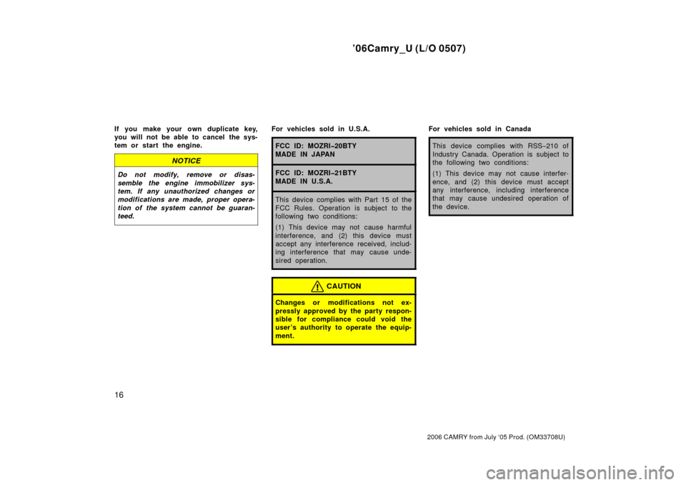 TOYOTA CAMRY 2006 XV40 / 8.G Owners Manual ’06Camry_U (L/O 0507)
16
2006 CAMRY from July ‘05 Prod. (OM33708U)
If you make your own duplicate key,
you will not be able to cancel  the sys-
tem or start the engine.
NOTICE
Do not modify, remov