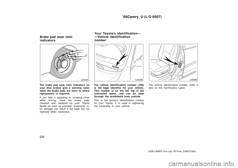 TOYOTA CAMRY 2006 XV40 / 8.G Owners Manual ’06Camry_U (L/O 0507)
230
2006 CAMRY from July ‘05 Prod. (OM33708U)
The brake pad wear limit  indicators on
your disc brakes give a warning noise
when the brake pads are worn to where
replacement 