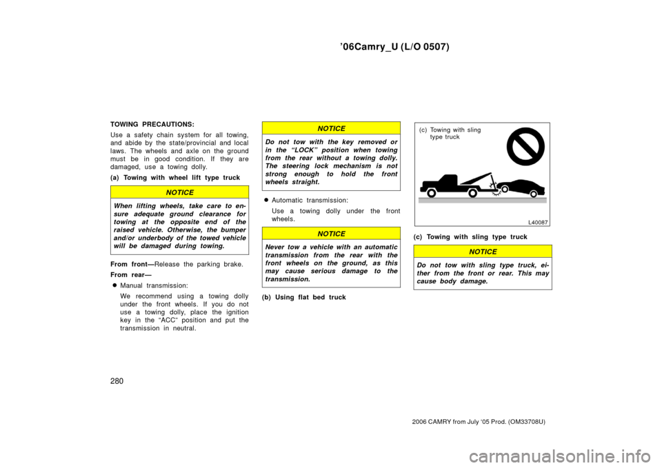 TOYOTA CAMRY 2006 XV40 / 8.G Owners Manual ’06Camry_U (L/O 0507)
280
2006 CAMRY from July ‘05 Prod. (OM33708U)
TOWING PRECAUTIONS:
Use a safety chain system for all towing,
and abide by the state/provincial and local
laws. The wheels and a