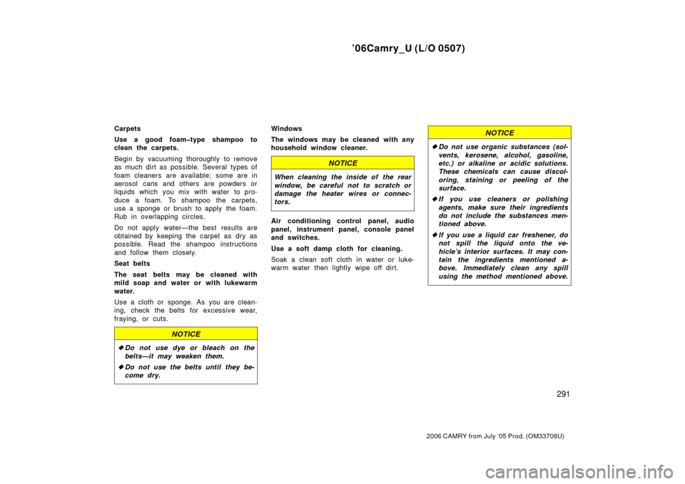 TOYOTA CAMRY 2006 XV40 / 8.G Owners Manual ’06Camry_U (L/O 0507)
291
2006 CAMRY from July ‘05 Prod. (OM33708U)
Carpets
Use a good foam�type shampoo to
clean the carpets.
Begin by vacuuming thoroughly to remove
as much dirt as possible. Sev