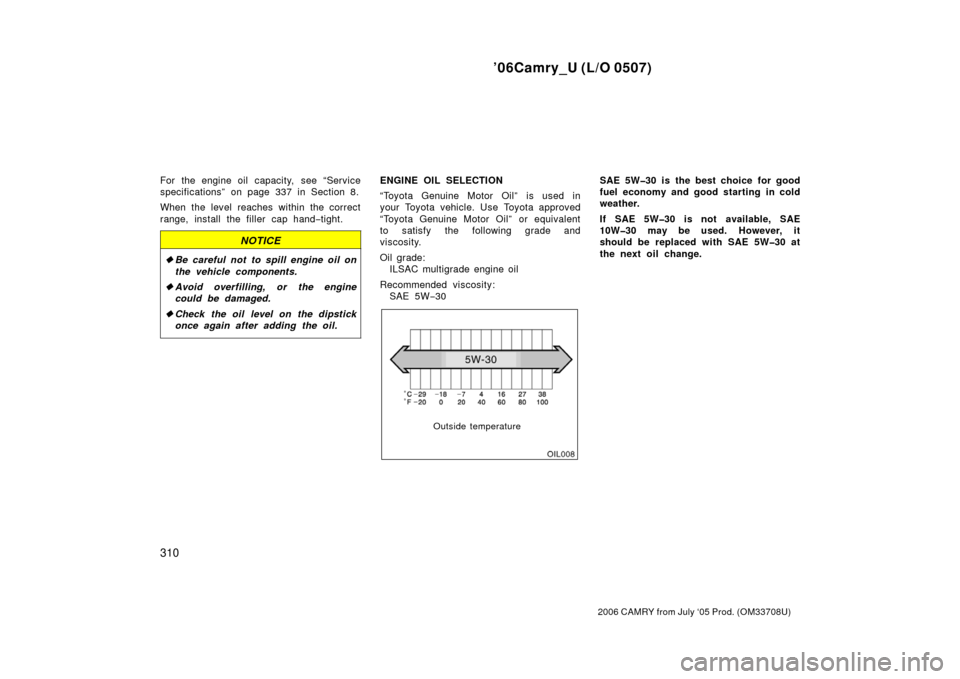 TOYOTA CAMRY 2006 XV40 / 8.G Owners Manual ’06Camry_U (L/O 0507)
310
2006 CAMRY from July ‘05 Prod. (OM33708U)
For the engine oil  capacity,  see “Service
specifications” on page 337 in Section 8.
When the level reaches within the corr