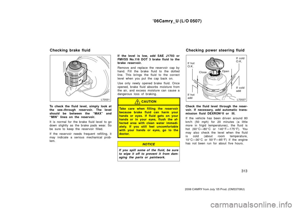 TOYOTA CAMRY 2006 XV40 / 8.G Owners Guide ’06Camry_U (L/O 0507)
313
2006 CAMRY from July ‘05 Prod. (OM33708U)
To check the fluid level, simply look at
the see�through reservoir. The level
should be between the “MAX” and
“MIN” line
