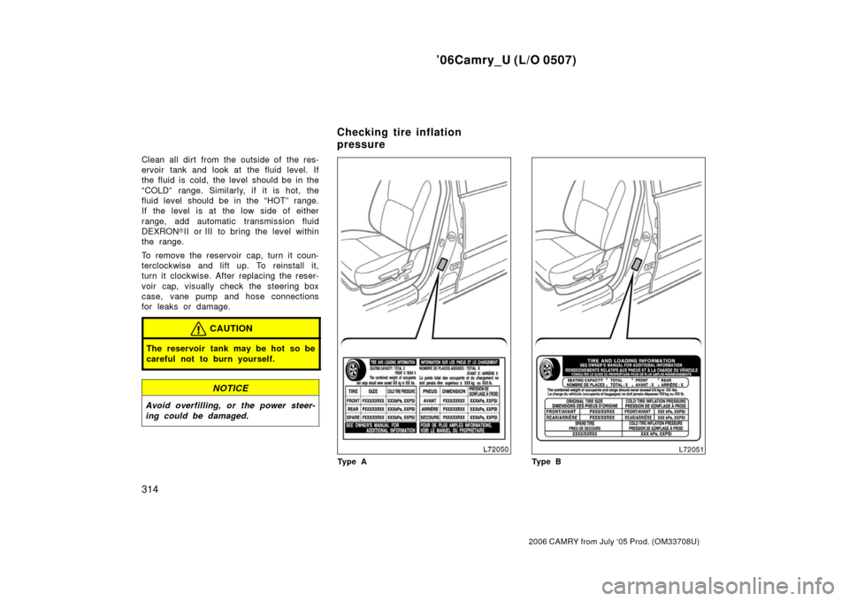 TOYOTA CAMRY 2006 XV40 / 8.G Owners Manual ’06Camry_U (L/O 0507)
314
2006 CAMRY from July ‘05 Prod. (OM33708U)
Clean all dirt from the outside of the res-
ervoir tank and look at the fluid level. If
the fluid is cold, the level should be i